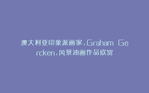 澳大利亚印象派画家，Graham Gercken，风景油画作品欣赏