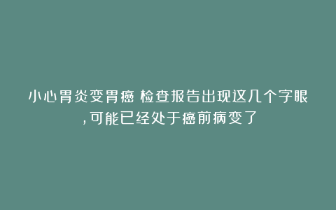 小心胃炎变胃癌！检查报告出现这几个字眼，可能已经处于癌前病变了