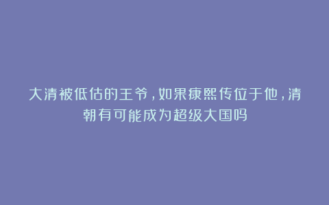 大清被低估的王爷，如果康熙传位于他，清朝有可能成为超级大国吗