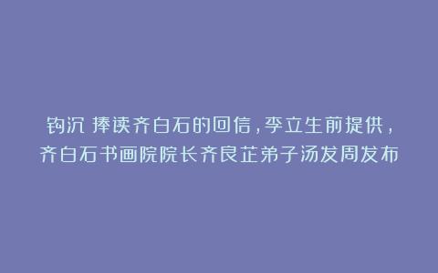 钩沉：捧读齐白石的回信，李立生前提供，齐白石书画院院长齐良芷弟子汤发周发布