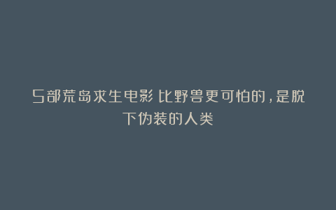 5部荒岛求生电影：比野兽更可怕的，是脱下伪装的人类