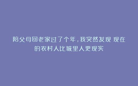 陪父母回老家过了个年，我突然发现：现在的农村人比城里人更现实