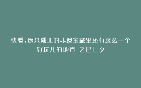 快看，原来湖北的非遗宝藏里还有这么一个好玩儿的地方！|乙巳七夕