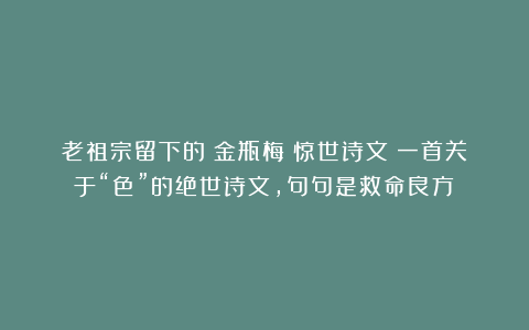 老祖宗留下的《金瓶梅》惊世诗文：一首关于“色”的绝世诗文，句句是救命良方！