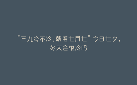 “三九冷不冷，就看七月七”！今日七夕，冬天会很冷吗？