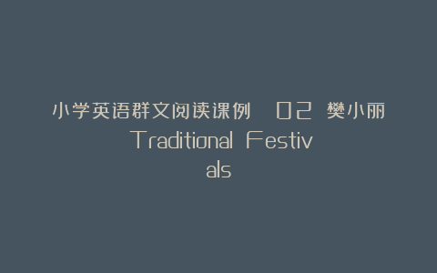 小学英语群文阅读课例|| 02 樊小丽《Traditional Festivals》