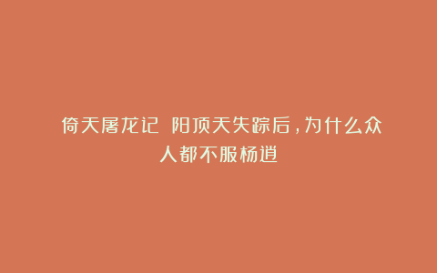 《倚天屠龙记》：阳顶天失踪后，为什么众人都不服杨逍？