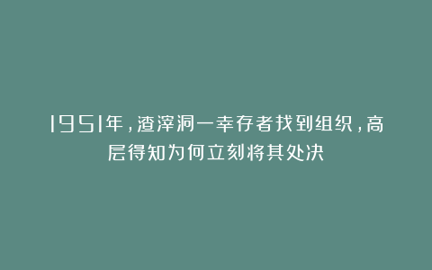1951年，渣滓洞一幸存者找到组织，高层得知为何立刻将其处决？