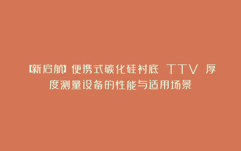【新启航】便携式碳化硅衬底 TTV 厚度测量设备的性能与适用场景