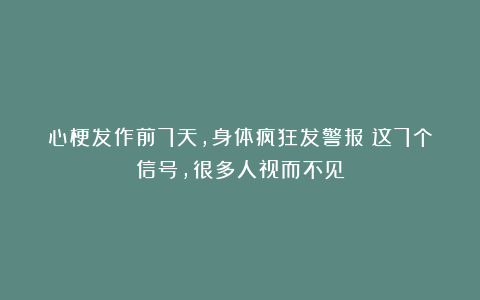 心梗发作前7天，身体疯狂发警报！这7个信号，很多人视而不见