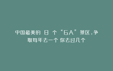 中国最美的 8 个 “6A” 景区，争取每年去一个！你去过几个？