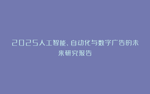 2025人工智能、自动化与数字广告的未来研究报告