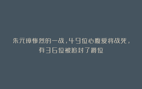 朱元璋惨烈的一战，49位心腹爱将战死，有36位被追封了爵位