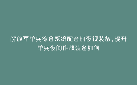 解放军单兵综合系统配套的夜视装备，提升单兵夜间作战装备如何？