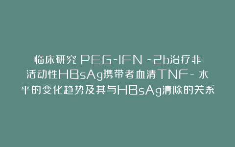 临床研究｜PEG-IFNα-2b治疗非活动性HBsAg携带者血清TNF-α水平的变化趋势及其与HBsAg清除的关系