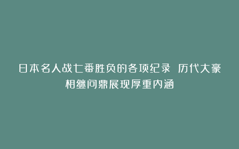 日本名人战七番胜负的各项纪录 历代大豪相继问鼎展现厚重内涵