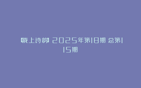 【陇上诗韵】2025年第18期（总第115期）