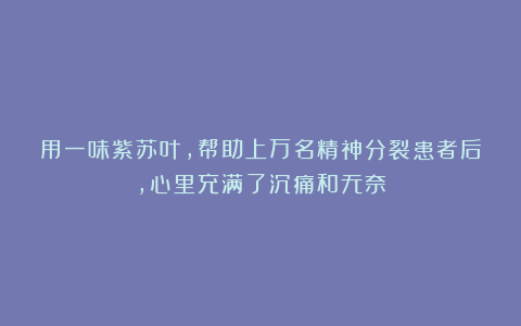 用一味紫苏叶，帮助上万名精神分裂患者后，心里充满了沉痛和无奈