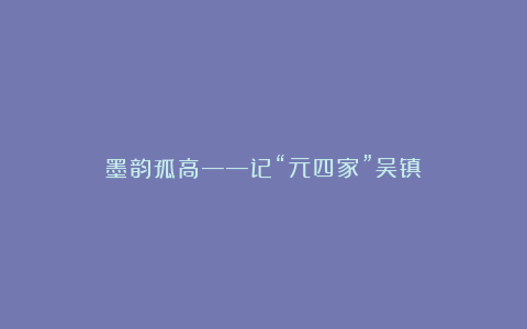 墨韵孤高——记“元四家”吴镇