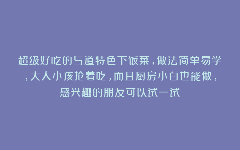 超级好吃的5道特色下饭菜，做法简单易学，大人小孩抢着吃，而且厨房小白也能做，感兴趣的朋友可以试一试！