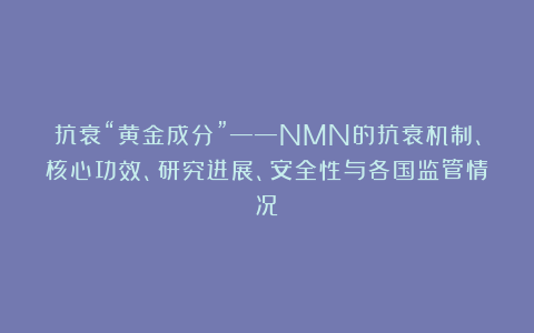 抗衰“黄金成分”——NMN的抗衰机制、核心功效、研究进展、安全性与各国监管情况