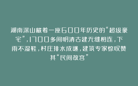 湖南深山藏着一座600年历史的“超级豪宅”,1700多间明清古建无缝相连,下雨不湿鞋,村庄排水成谜,建筑专家惊叹赞其“民间故宫”
