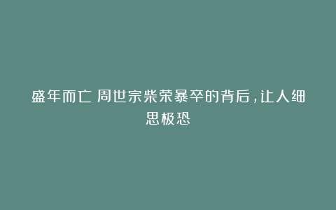 盛年而亡：周世宗柴荣暴卒的背后，让人细思极恐