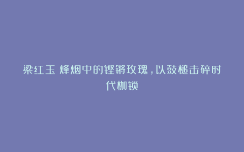 梁红玉：烽烟中的铿锵玫瑰，以鼓槌击碎时代枷锁