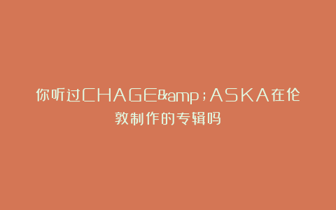 你听过CHAGE&ASKA在伦敦制作的专辑吗？