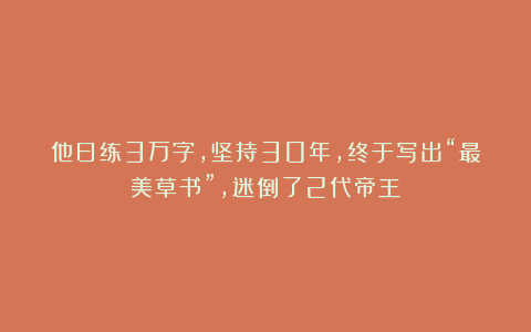 他日练3万字，坚持30年，终于写出“最美草书”，迷倒了2代帝王！