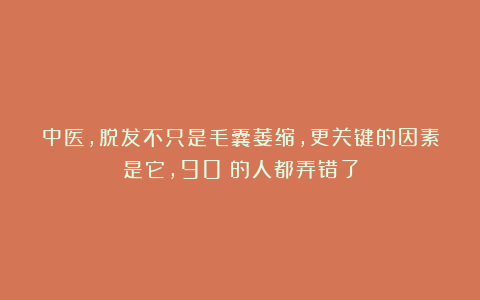 中医，脱发不只是毛囊萎缩，更关键的因素是它，90%的人都弄错了