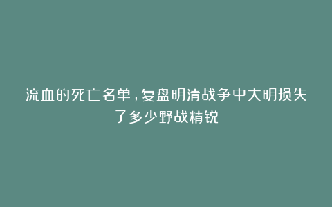流血的死亡名单，复盘明清战争中大明损失了多少野战精锐