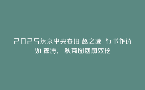 2025东京中央春拍|赵之谦 行书作诗如噉蔗诗、 秋菊图团扇双挖