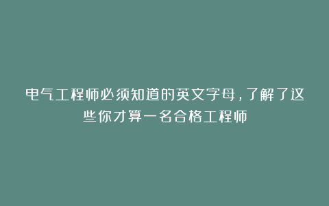 电气工程师必须知道的英文字母，了解了这些你才算一名合格工程师