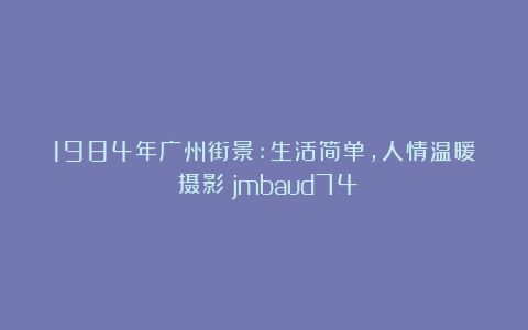 1984年广州街景:生活简单，人情温暖｜摄影：jmbaud74