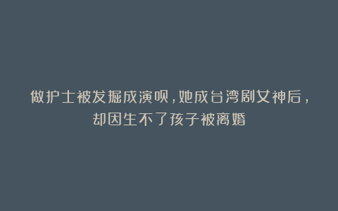 做护士被发掘成演员，她成台湾剧女神后，却因生不了孩子被离婚？