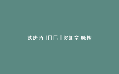 读唐诗（106）‖贺知章《咏柳》