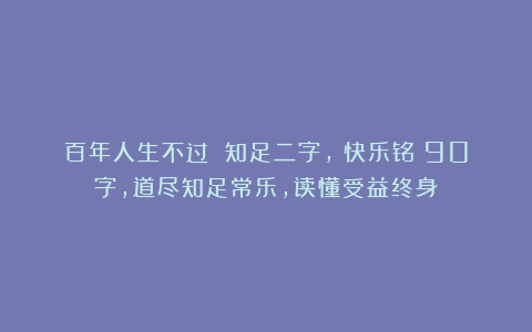 百年人生不过 知足二字，《快乐铭》90字，道尽知足常乐，读懂受益终身