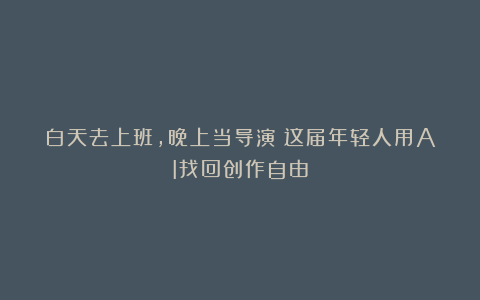 白天去上班，晚上当导演：这届年轻人用AI找回创作自由