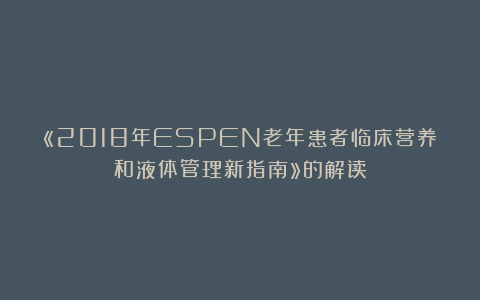 «2018年ESPEN老年患者临床营养和液体管理新指南»的解读