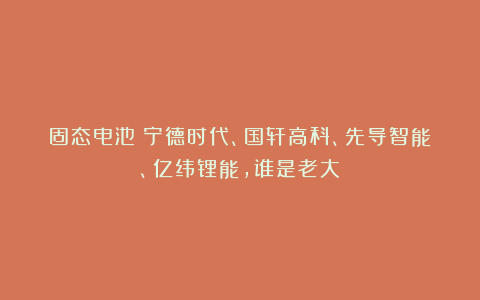 固态电池：宁德时代、国轩高科、先导智能、亿纬锂能，谁是老大