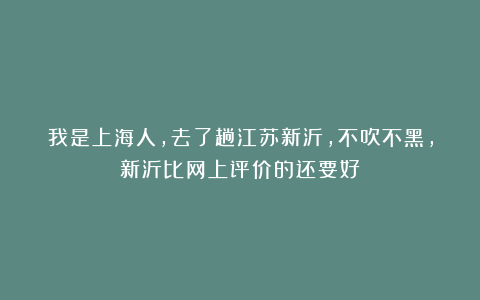 我是上海人，去了趟江苏新沂，不吹不黑，新沂比网上评价的还要好