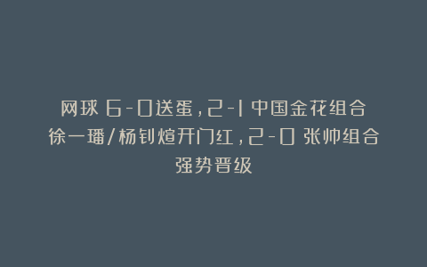 网球|6-0送蛋，2-1：中国金花组合徐一璠/杨钊煊开门红，2-0：张帅组合强势晋级
