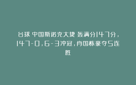 台球|中国斯诺克大捷！轰满分147分，147-0，6-3冲冠，肖国栋豪夺5连胜