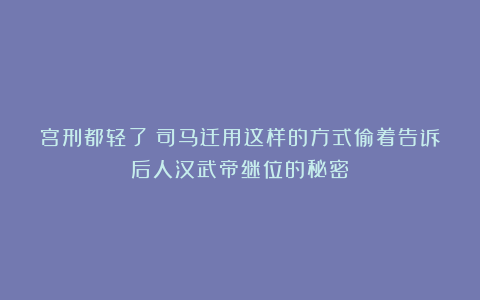 宫刑都轻了：司马迁用这样的方式偷着告诉后人汉武帝继位的秘密！