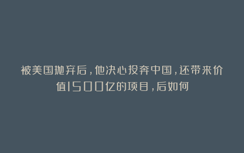 被美国抛弃后，他决心投奔中国，还带来价值1500亿的项目，后如何