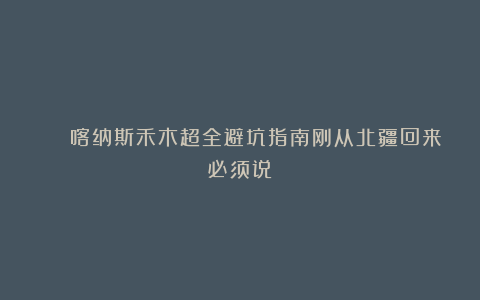 🏔️喀纳斯禾木超全避坑指南刚从北疆回来必须说