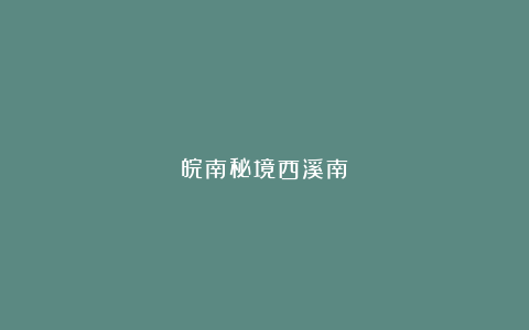 皖南秘境西溪南