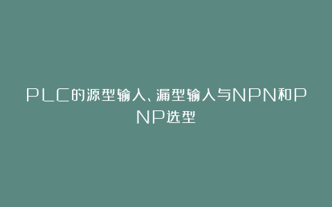 PLC的源型输入、漏型输入与NPN和PNP选型