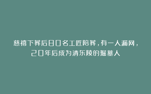 慈禧下葬后80名工匠陪葬，有一人漏网，20年后成为清东陵的掘墓人